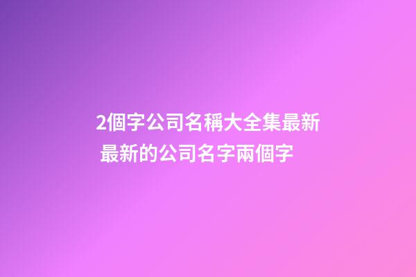 2個字公司名稱大全集最新 最新的公司名字兩個字-第1張-公司起名-玄機派